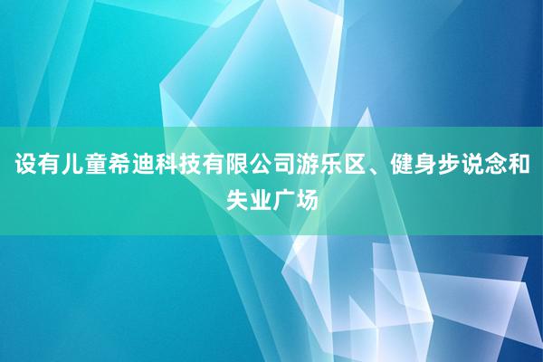 设有儿童希迪科技有限公司游乐区、健身步说念和失业广场