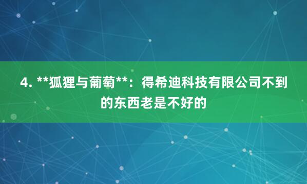 4. **狐狸与葡萄**：得希迪科技有限公司不到的东西老是不好的