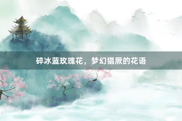 碎冰蓝玫瑰花，梦幻猖厥的花语