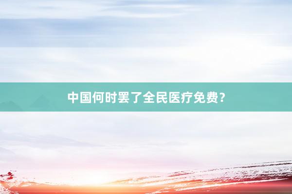 中国何时罢了全民医疗免费？