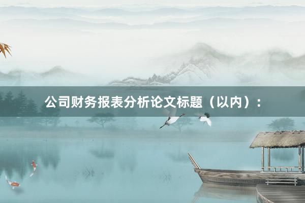 公司财务报表分析论文标题（以内）：