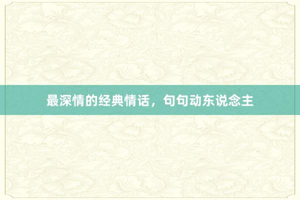 最深情的经典情话,句句动东说念主